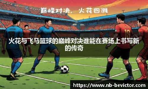 火花与飞马篮球的巅峰对决谁能在赛场上书写新的传奇