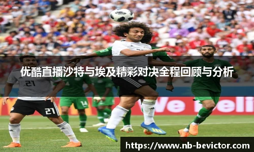 优酷直播沙特与埃及精彩对决全程回顾与分析