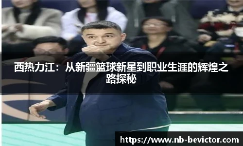西热力江：从新疆篮球新星到职业生涯的辉煌之路探秘