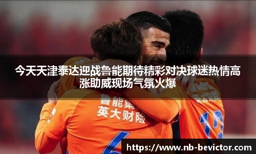 今天天津泰达迎战鲁能期待精彩对决球迷热情高涨助威现场气氛火爆