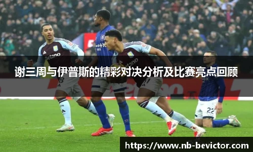 谢三周与伊普斯的精彩对决分析及比赛亮点回顾