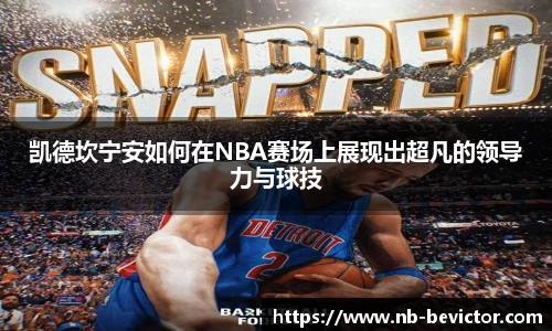 凯德坎宁安如何在NBA赛场上展现出超凡的领导力与球技