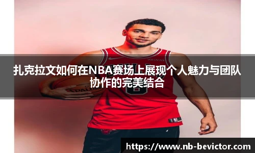 扎克拉文如何在NBA赛场上展现个人魅力与团队协作的完美结合