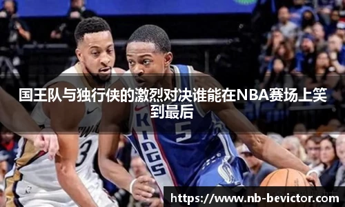 国王队与独行侠的激烈对决谁能在NBA赛场上笑到最后