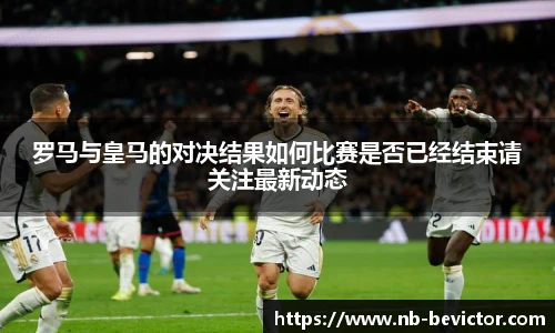 罗马与皇马的对决结果如何比赛是否已经结束请关注最新动态