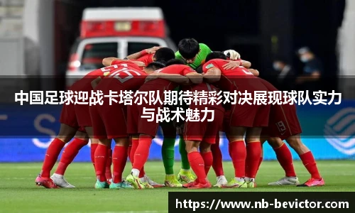 中国足球迎战卡塔尔队期待精彩对决展现球队实力与战术魅力