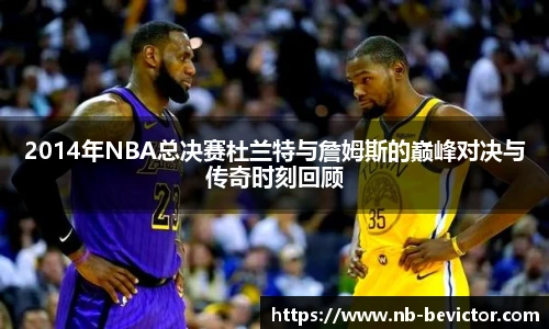 2014年NBA总决赛杜兰特与詹姆斯的巅峰对决与传奇时刻回顾