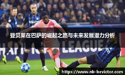 登贝莱在巴萨的崛起之路与未来发展潜力分析