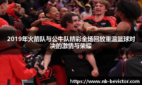 2019年火箭队与公牛队精彩全场回放重温篮球对决的激情与荣耀