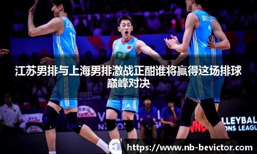 江苏男排与上海男排激战正酣谁将赢得这场排球巅峰对决