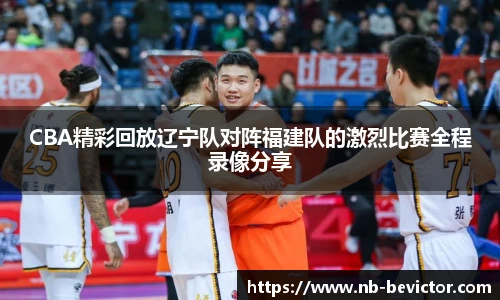 CBA精彩回放辽宁队对阵福建队的激烈比赛全程录像分享