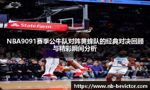 NBA9091赛季公牛队对阵黄蜂队的经典对决回顾与精彩瞬间分析