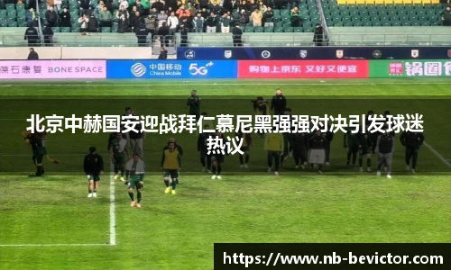 北京中赫国安迎战拜仁慕尼黑强强对决引发球迷热议